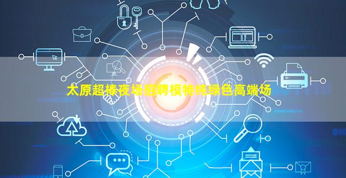 太原超棒夜场招聘模特纯绿色高端场