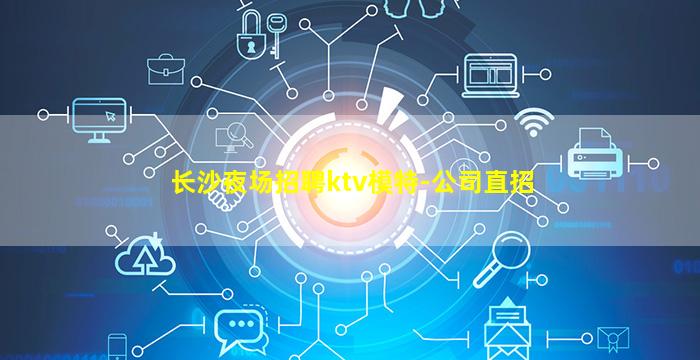 长沙夜场招聘ktv模特-公司直招